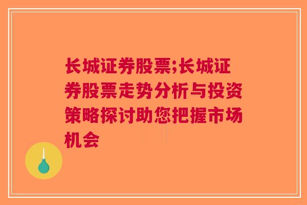 长城证券股票;长城证券股票走势分析与投资策略探讨助您把握市场机会