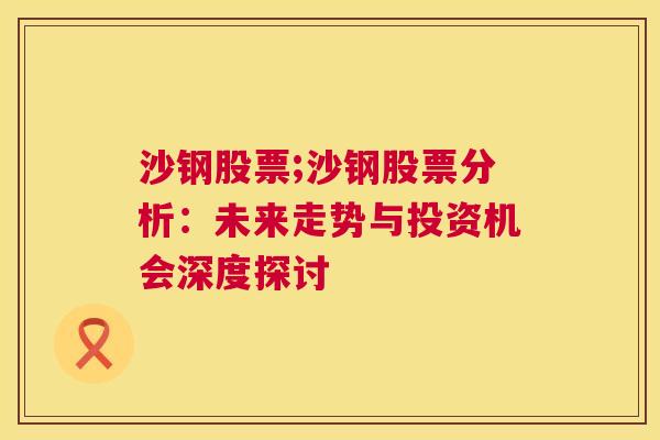 沙钢股票;沙钢股票分析：未来走势与投资机会深度探讨