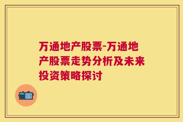 万通地产股票-万通地产股票走势分析及未来投资策略探讨