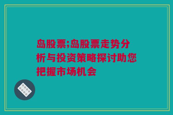 岛股票;岛股票走势分析与投资策略探讨助您把握市场机会