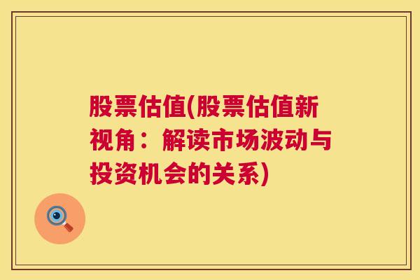 股票估值(股票估值新视角：解读市场波动与投资机会的关系)