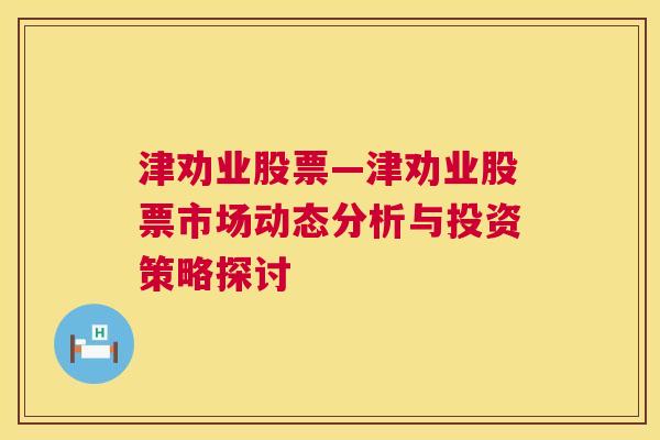 津劝业股票—津劝业股票市场动态分析与投资策略探讨