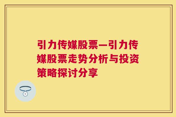 引力传媒股票—引力传媒股票走势分析与投资策略探讨分享