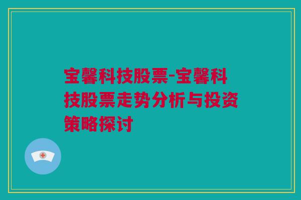 宝馨科技股票-宝馨科技股票走势分析与投资策略探讨