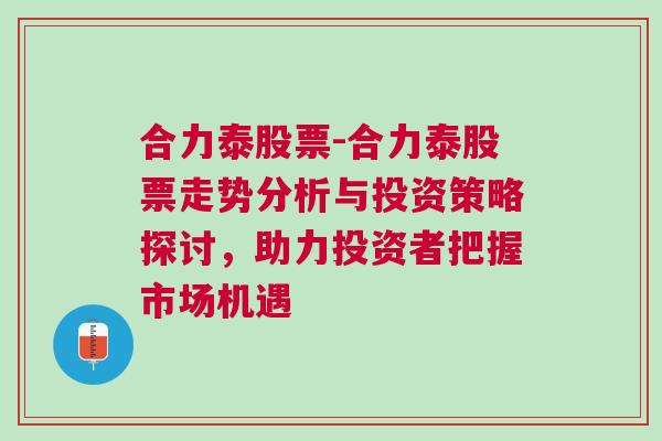 合力泰股票-合力泰股票走势分析与投资策略探讨，助力投资者把握市场机遇