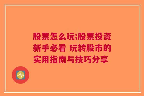 股票怎么玩;股票投资新手必看 玩转股市的实用指南与技巧分享