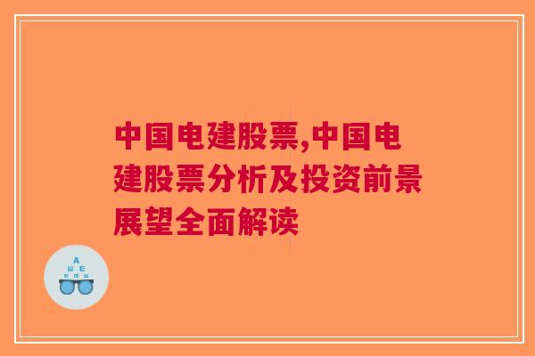 中国电建股票,中国电建股票分析及投资前景展望全面解读