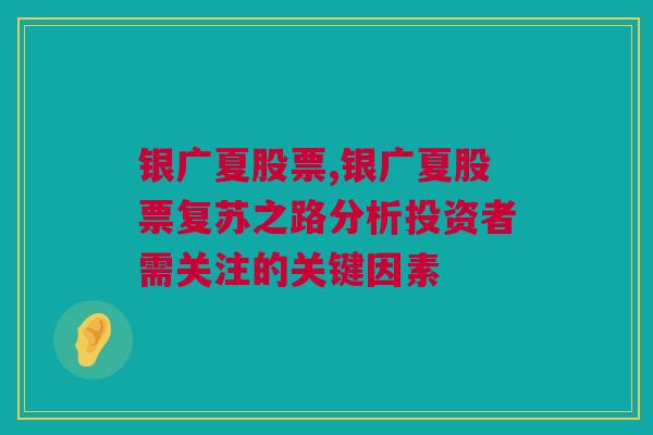 银广夏股票,银广夏股票复苏之路分析投资者需关注的关键因素