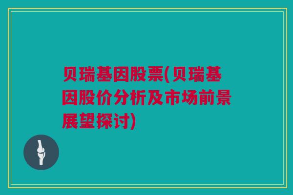 贝瑞基因股票(贝瑞基因股价分析及市场前景展望探讨)