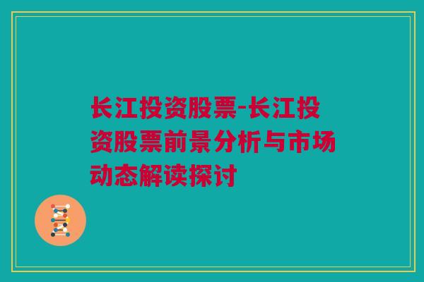 长江投资股票-长江投资股票前景分析与市场动态解读探讨