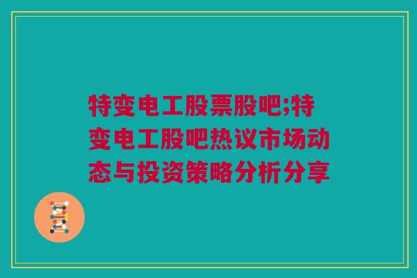 特变电工股票股吧;特变电工股吧热议市场动态与投资策略分析分享