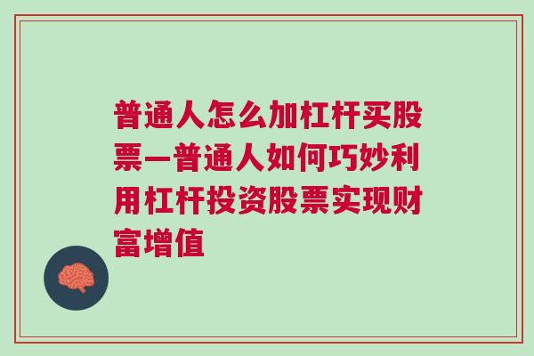 普通人怎么加杠杆买股票—普通人如何巧妙利用杠杆投资股票实现财富增值