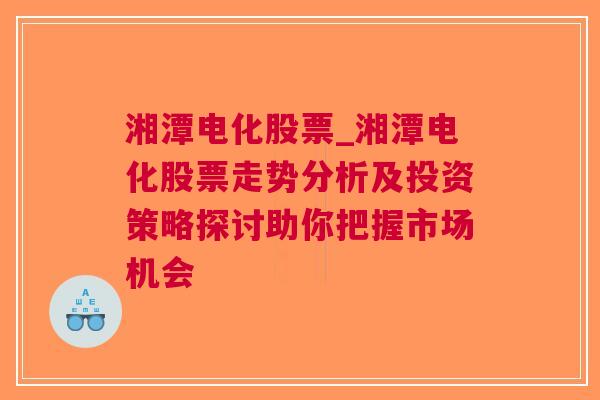 湘潭电化股票_湘潭电化股票走势分析及投资策略探讨助你把握市场机会