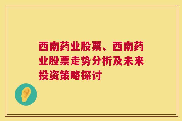 西南药业股票、西南药业股票走势分析及未来投资策略探讨