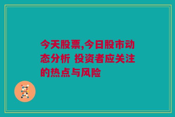 今天股票,今日股市动态分析 投资者应关注的热点与风险