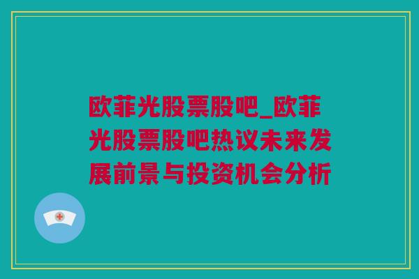 欧菲光股票股吧_欧菲光股票股吧热议未来发展前景与投资机会分析