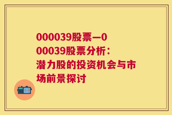 000039股票—000039股票分析：潜力股的投资机会与市场前景探讨