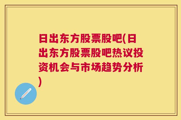 日出东方股票股吧(日出东方股票股吧热议投资机会与市场趋势分析)