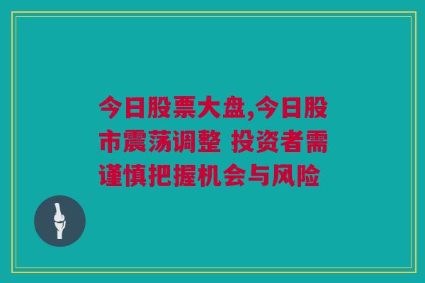 今日股票大盘,今日股市震荡调整 投资者需谨慎把握机会与风险