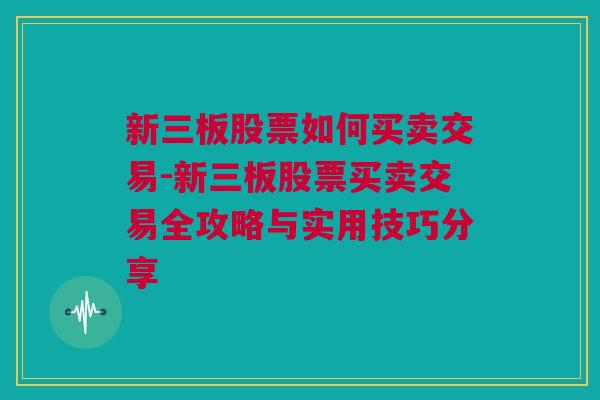 新三板股票如何买卖交易-新三板股票买卖交易全攻略与实用技巧分享