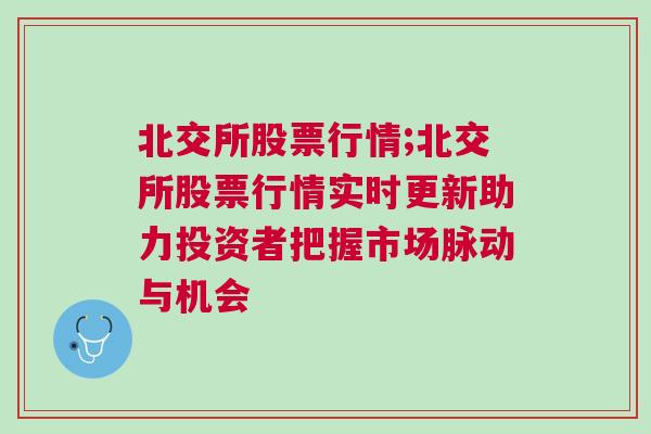 北交所股票行情;北交所股票行情实时更新助力投资者把握市场脉动与机会