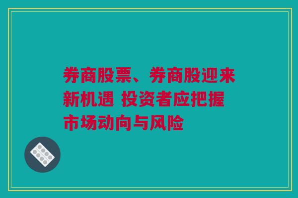 券商股票、券商股迎来新机遇 投资者应把握市场动向与风险