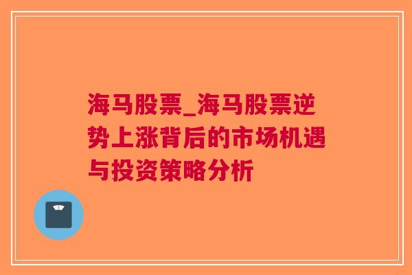 海马股票_海马股票逆势上涨背后的市场机遇与投资策略分析