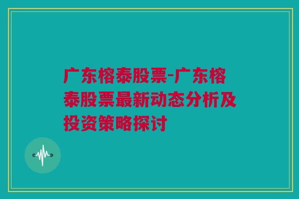 广东榕泰股票-广东榕泰股票最新动态分析及投资策略探讨