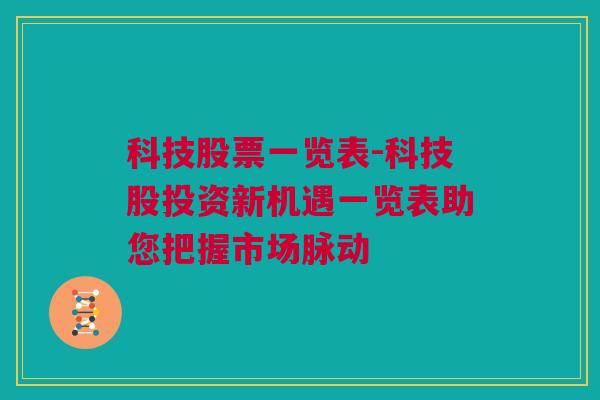 科技股票一览表-科技股投资新机遇一览表助您把握市场脉动