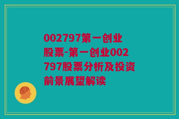 002797第一创业股票-第一创业002797股票分析及投资前景展望解读