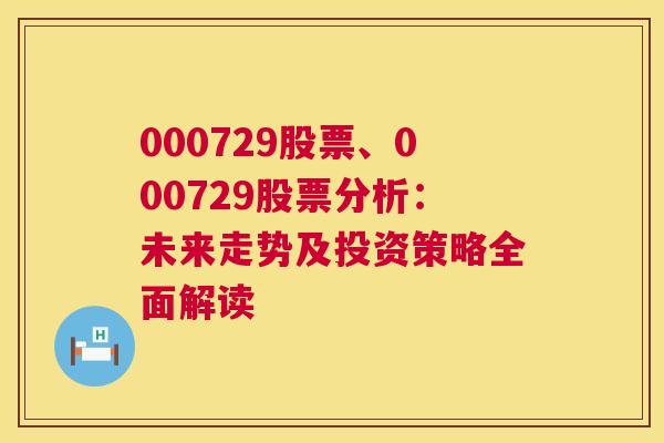 000729股票、000729股票分析：未来走势及投资策略全面解读