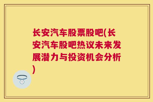 长安汽车股票股吧(长安汽车股吧热议未来发展潜力与投资机会分析)