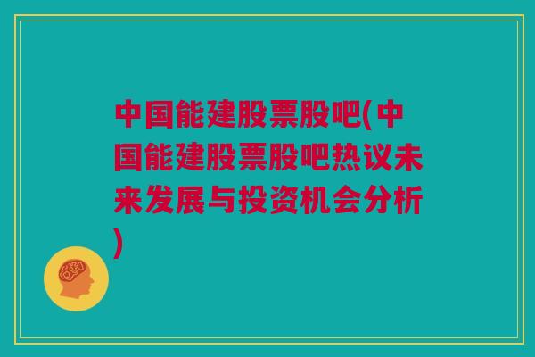 中国能建股票股吧(中国能建股票股吧热议未来发展与投资机会分析)