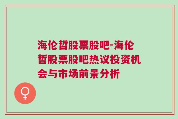 海伦哲股票股吧-海伦哲股票股吧热议投资机会与市场前景分析