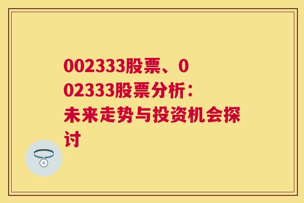 002333股票、002333股票分析：未来走势与投资机会探讨