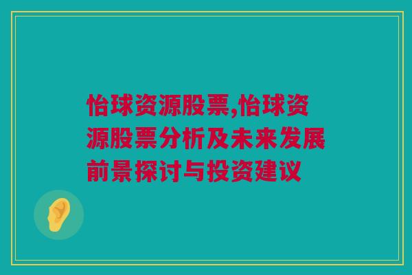 怡球资源股票,怡球资源股票分析及未来发展前景探讨与投资建议