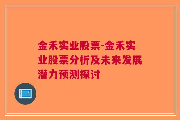 金禾实业股票-金禾实业股票分析及未来发展潜力预测探讨