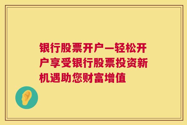 银行股票开户—轻松开户享受银行股票投资新机遇助您财富增值