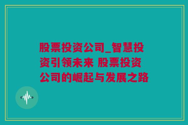 股票投资公司_智慧投资引领未来 股票投资公司的崛起与发展之路