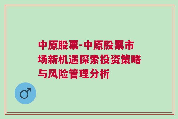 中原股票-中原股票市场新机遇探索投资策略与风险管理分析