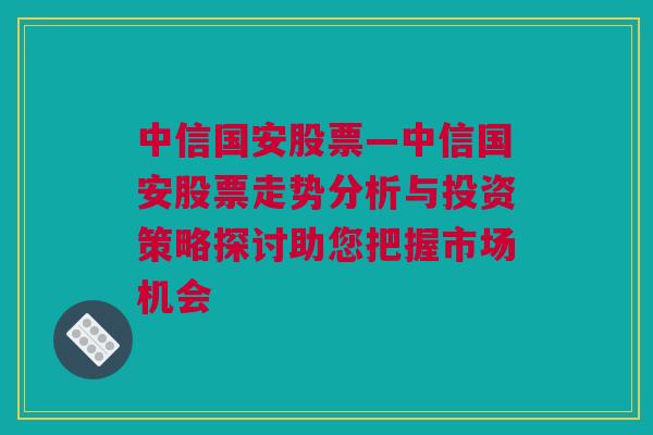 中信国安股票—中信国安股票走势分析与投资策略探讨助您把握市场机会