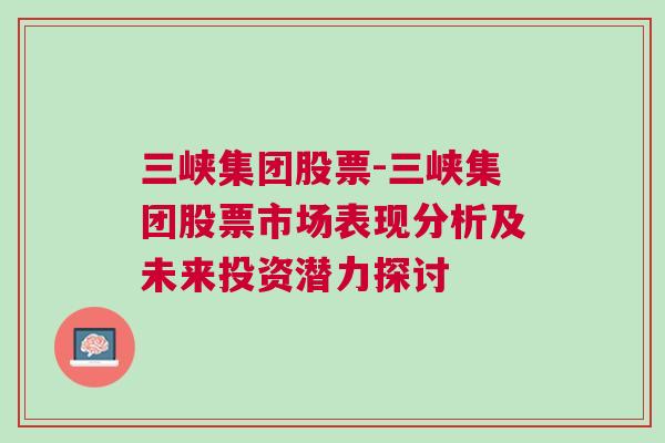 三峡集团股票-三峡集团股票市场表现分析及未来投资潜力探讨