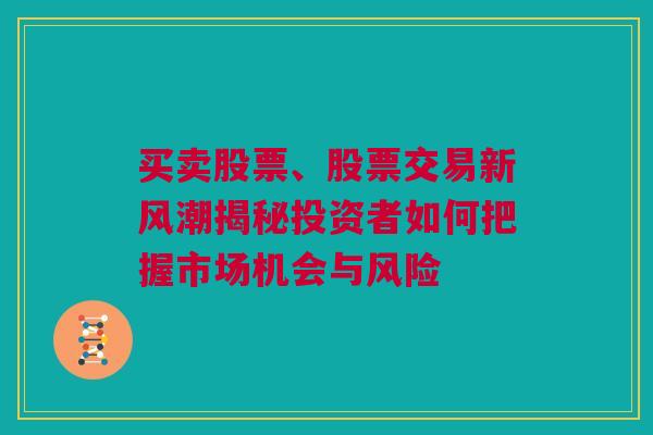 买卖股票、股票交易新风潮揭秘投资者如何把握市场机会与风险