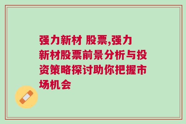 强力新材 股票,强力新材股票前景分析与投资策略探讨助你把握市场机会