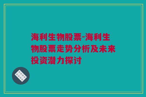 海利生物股票-海利生物股票走势分析及未来投资潜力探讨