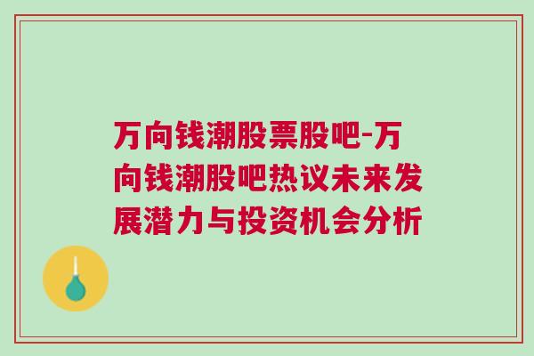 万向钱潮股票股吧-万向钱潮股吧热议未来发展潜力与投资机会分析