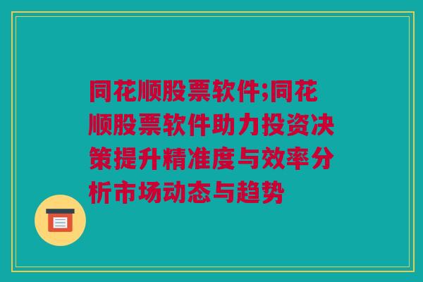 同花顺股票软件;同花顺股票软件助力投资决策提升精准度与效率分析市场动态与趋势