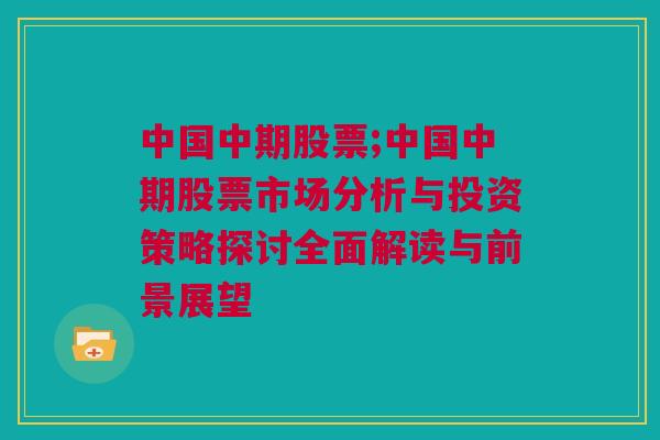 中国中期股票;中国中期股票市场分析与投资策略探讨全面解读与前景展望