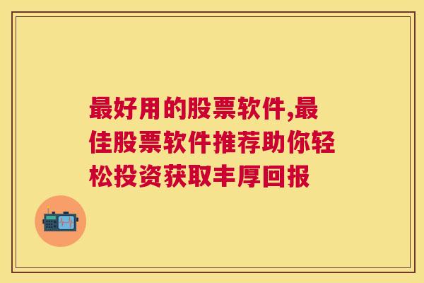 最好用的股票软件,最佳股票软件推荐助你轻松投资获取丰厚回报