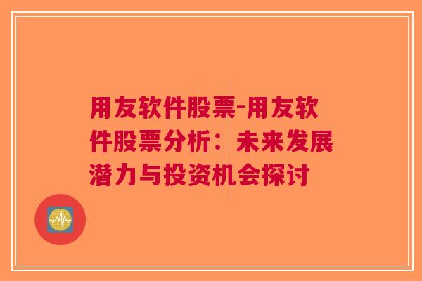 用友软件股票-用友软件股票分析：未来发展潜力与投资机会探讨